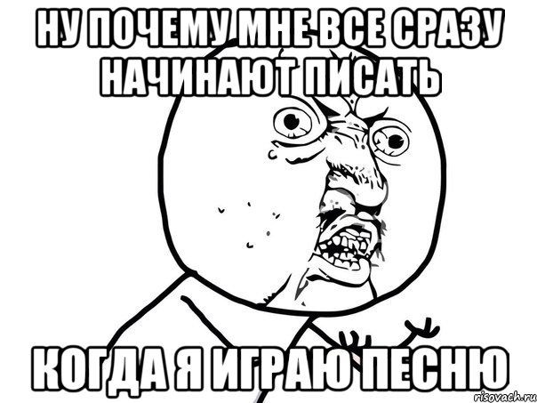 ну почему мне все сразу начинают писать когда я играю песню, Мем Ну почему (белый фон)