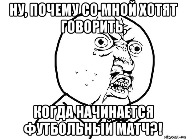 ну, почему со мной хотят говорить, когда начинается футбольный матч?!, Мем Ну почему (белый фон)