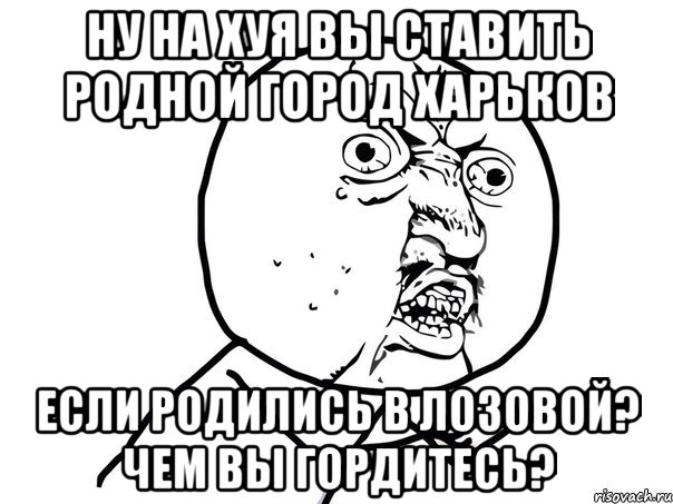 ну на хуя вы ставить родной город харьков если родились в лозовой? чем вы гордитесь?, Мем Ну почему (белый фон)