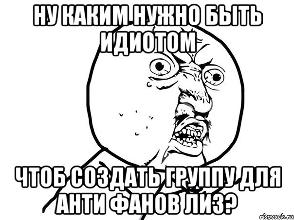 ну каким нужно быть идиотом чтоб создать группу для анти фанов лиз?, Мем Ну почему (белый фон)