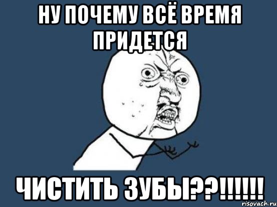 ну почему всё время придется чистить зубы??!!!, Мем Ну почему