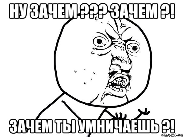 ну зачем ??? зачем ?! зачем ты умничаешь ?!, Мем Ну почему (белый фон)