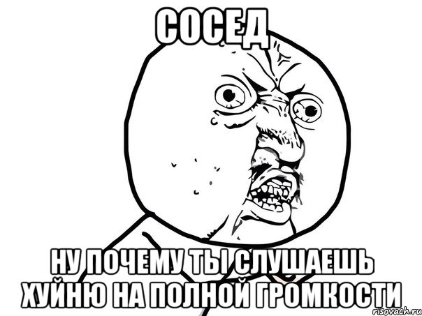 сосед ну почему ты слушаешь хуйню на полной громкости, Мем Ну почему (белый фон)