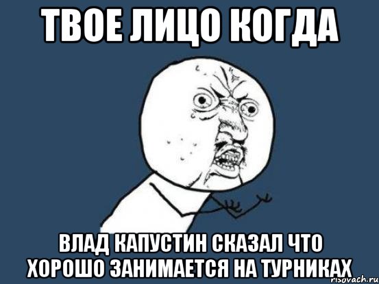 твое лицо когда влад капустин сказал что хорошо занимается на турниках, Мем Ну почему