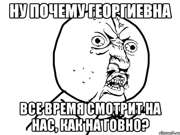 ну почему георгиевна все время смотрит на нас, как на говно?, Мем Ну почему (белый фон)