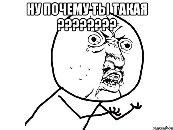 ну почему ты такая ??? , Мем Ну почему (белый фон)