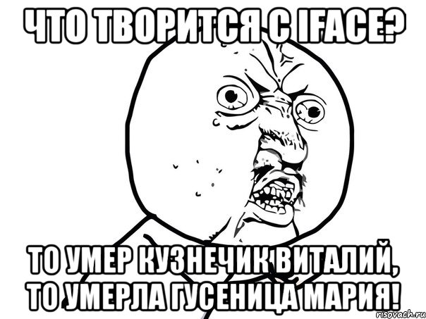 что творится с iface? то умер кузнечик виталий, то умерла гусеница мария!, Мем Ну почему (белый фон)