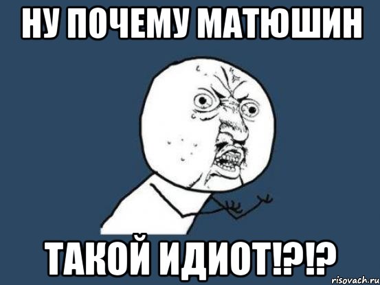 ну почему матюшин такой идиот!?!?, Мем Ну почему