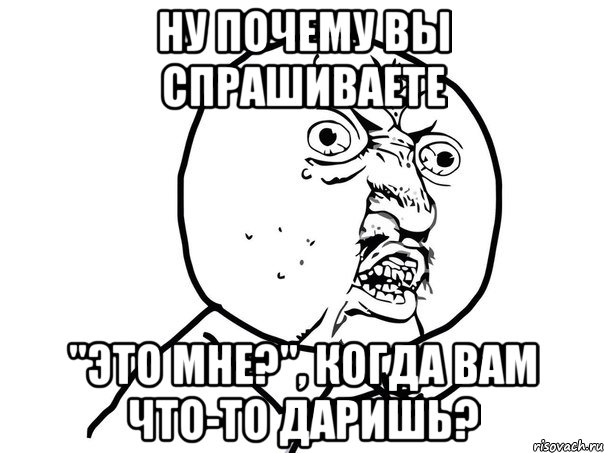 ну почему вы спрашиваете "это мне?", когда вам что-то даришь?, Мем Ну почему (белый фон)