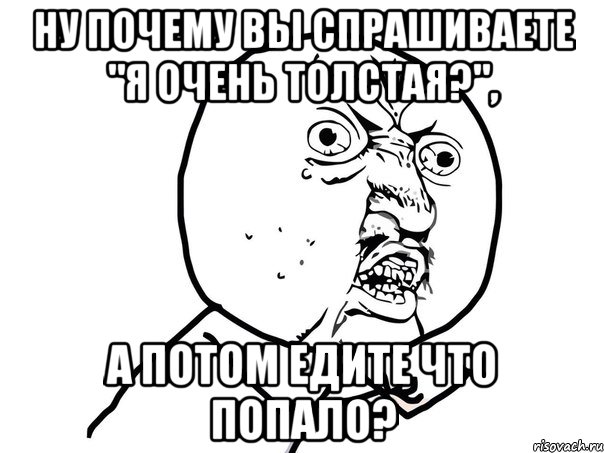 ну почему вы спрашиваете "я очень толстая?", а потом едите что попало?, Мем Ну почему (белый фон)