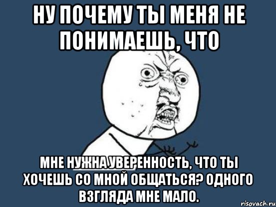 ну почему ты меня не понимаешь, что мне нужна уверенность, что ты хочешь со мной общаться? одного взгляда мне мало., Мем Ну почему