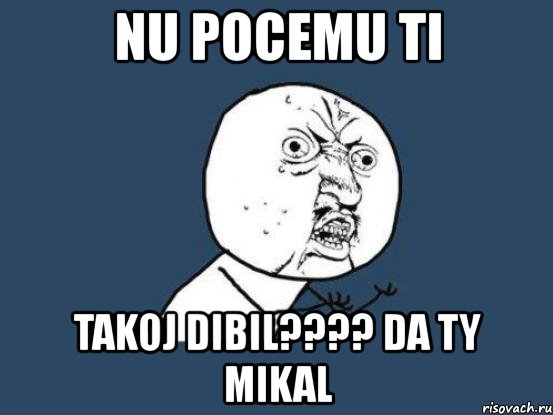 nu pocemu ti takoj dibil??? da ty mikal, Мем Ну почему