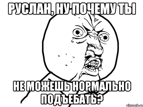 руслан, ну почему ты не можешь нормально подъебать?, Мем Ну почему (белый фон)