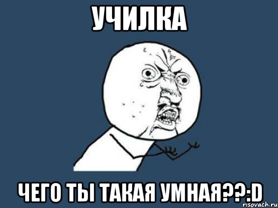 училка чего ты такая умная??:d, Мем Ну почему