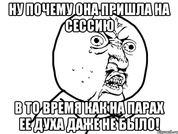 ну почему она пришла на сессию в то время как на парах ее духа даже не было!