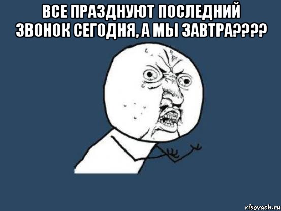 все празднуют последний звонок сегодня, а мы завтра??? , Мем Ну почему