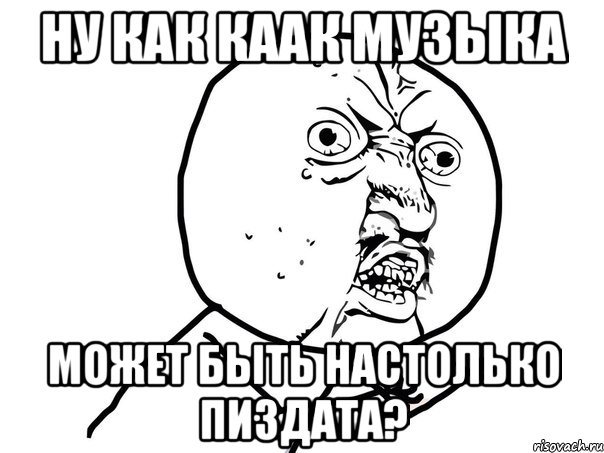 ну как каак музыка может быть настолько пиздата?, Мем Ну почему (белый фон)