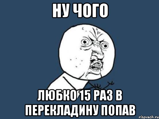 ну чого любко 15 раз в перекладину попав, Мем Ну почему