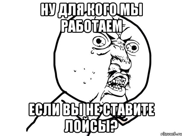 ну для кого мы работаем если вы не ставите лойсы?, Мем Ну почему (белый фон)