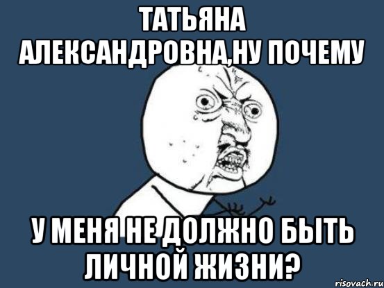 татьяна александровна,ну почему у меня не должно быть личной жизни?, Мем Ну почему