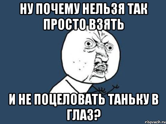 ну почему нельзя так просто взять и не поцеловать таньку в глаз?, Мем Ну почему