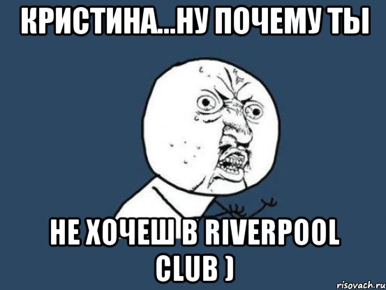 кристина...ну почему ты не хочеш в riverpool club ), Мем Ну почему