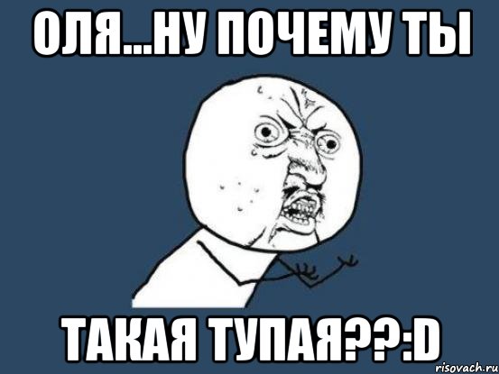 оля...ну почему ты такая тупая??:d, Мем Ну почему