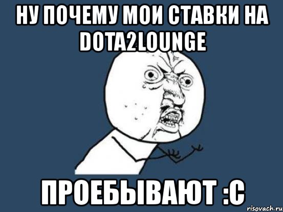 ну почему мои ставки на dota2lounge проебывают :с, Мем Ну почему