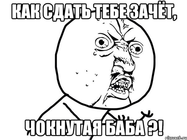 как сдать тебе зачёт, чокнутая баба ?!, Мем Ну почему (белый фон)