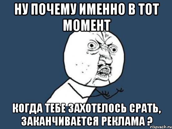 ну почему именно в тот момент когда тебе захотелось срать, заканчивается реклама ?, Мем Ну почему