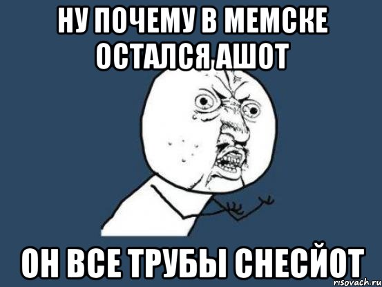 ну почему в мемске остался ашот он все трубы снесйот, Мем Ну почему