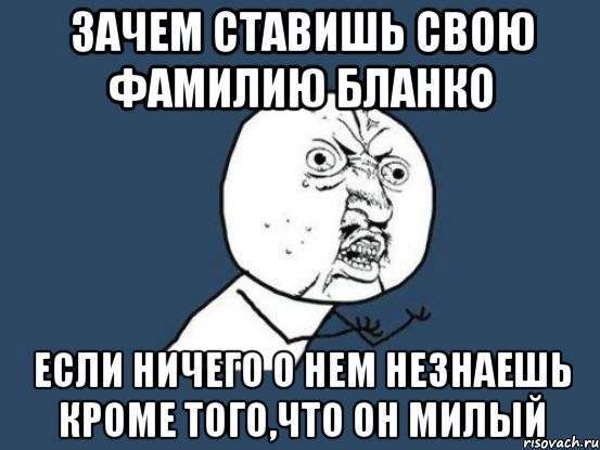 зачем ставишь свою фамилию бланко если ничего о нем незнаешь кроме того,что он милый, Мем Ну почему