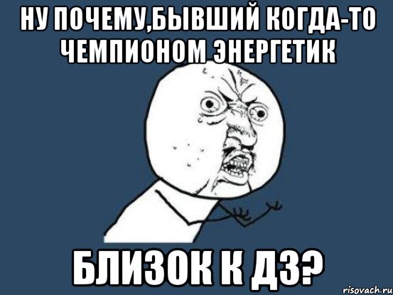 ну почему,бывший когда-то чемпионом энергетик близок к д3?, Мем Ну почему