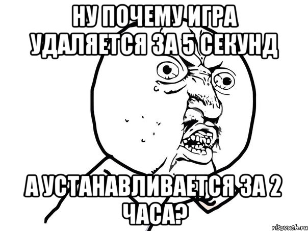 ну почему игра удаляется за 5 секунд а устанавливается за 2 часа?, Мем Ну почему (белый фон)