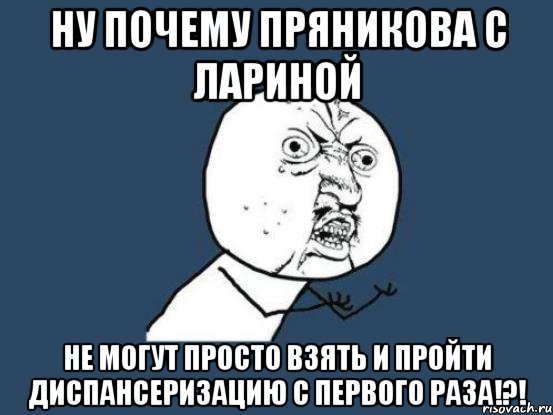 ну почему пряникова с лариной не могут просто взять и пройти диспансеризацию с первого раза!?!, Мем Ну почему