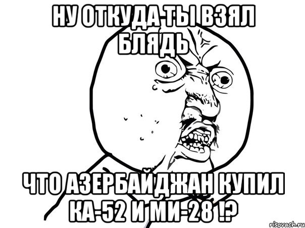 ну откуда ты взял блядь что азербайджан купил ка-52 и ми-28 !?, Мем Ну почему (белый фон)