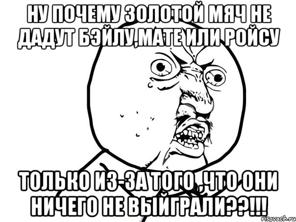 ну почему золотой мяч не дадут бэйлу,мате или ройсу только из-за того ,что они ничего не выйграли??!!!, Мем Ну почему (белый фон)