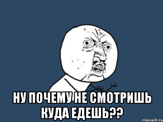  ну почему не смотришь куда едешь??, Мем Ну почему