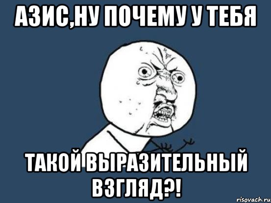 азис,ну почему у тебя такой выразительный взгляд?!, Мем Ну почему