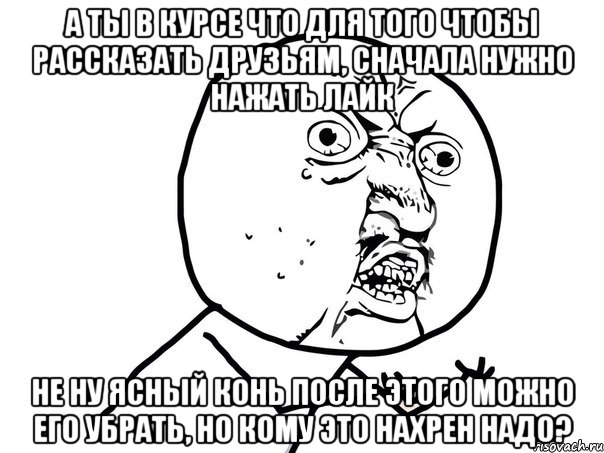 а ты в курсе что для того чтобы рассказать друзьям, сначала нужно нажать лайк не ну ясный конь после этого можно его убрать, но кому это нахрен надо?, Мем Ну почему (белый фон)