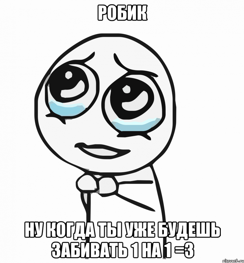 робик ну когда ты уже будешь забивать 1 на 1 =з, Мем  ну пожалуйста (please)