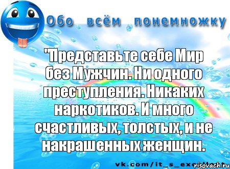 "Представьте себе Мир без Мужчин. Ни одного преступления. Никаких наркотиков. И много счастливых, толстых, и не накрашенных женщин., Комикс Обо всём понемножку