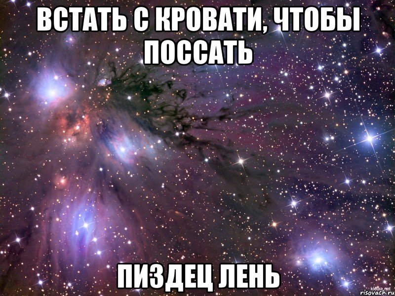 встать с кровати, чтобы поссать пиздец лень, Мем Космос