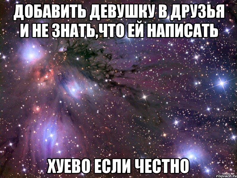 добавить девушку в друзья и не знать,что ей написать хуево если честно, Мем Космос