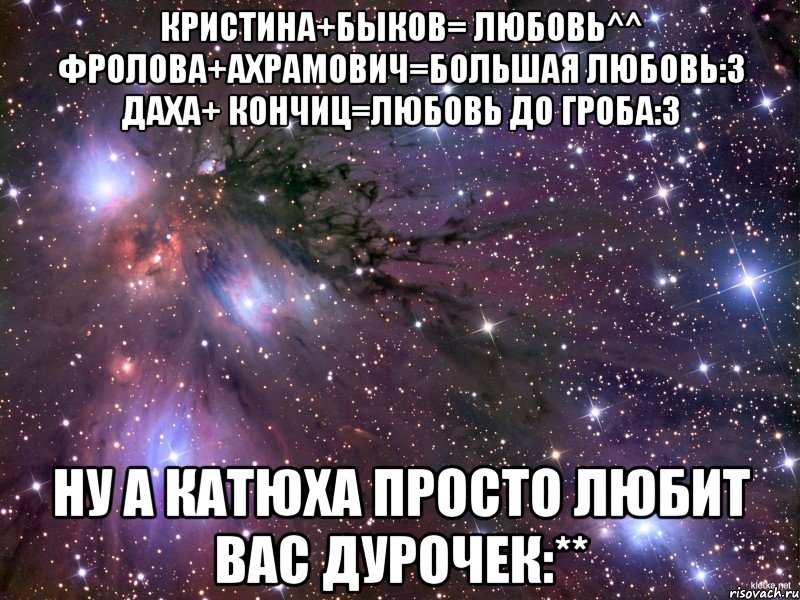 кристина+быков= любовь^^ фролова+ахрамович=большая любовь:з даха+ кончиц=любовь до гроба:з ну а катюха просто любит вас дурочек:**, Мем Космос