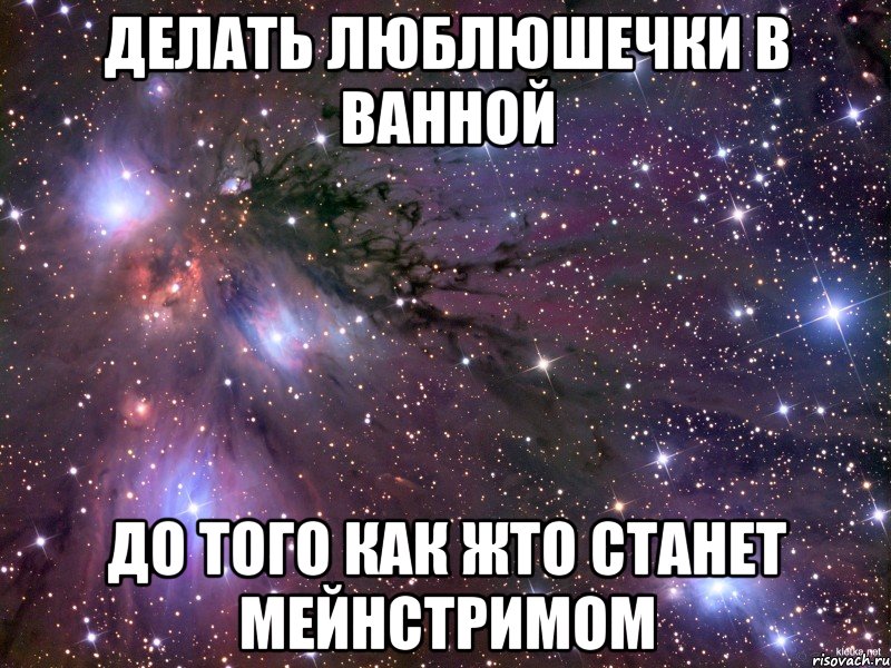 делать люблюшечки в ванной до того как жто станет мейнстримом, Мем Космос