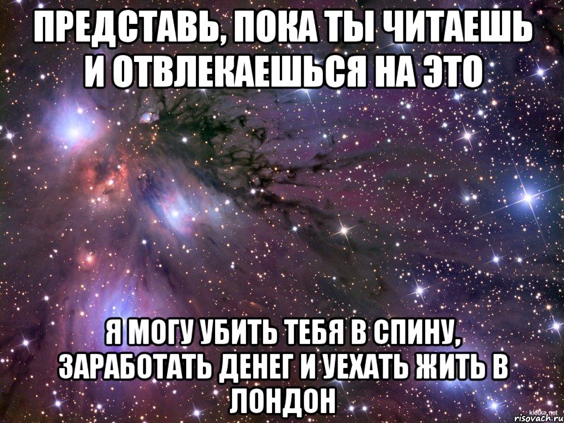 представь, пока ты читаешь и отвлекаешься на это я могу убить тебя в спину, заработать денег и уехать жить в лондон, Мем Космос