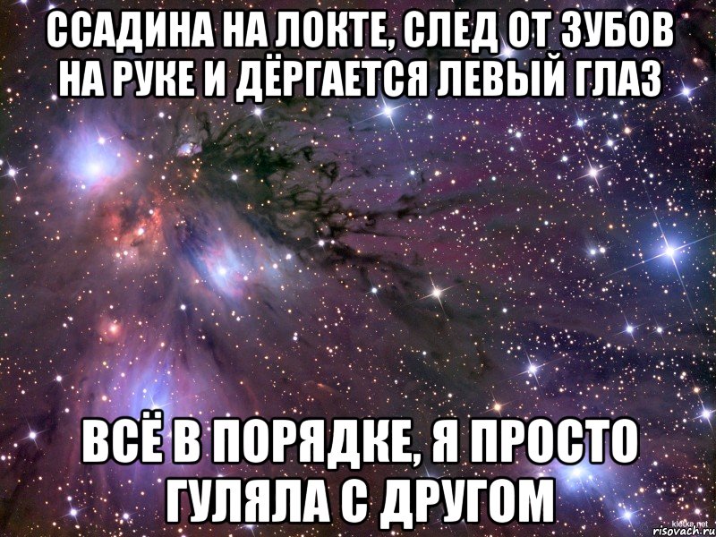 ссадина на локте, след от зубов на руке и дёргается левый глаз всё в порядке, я просто гуляла с другом, Мем Космос