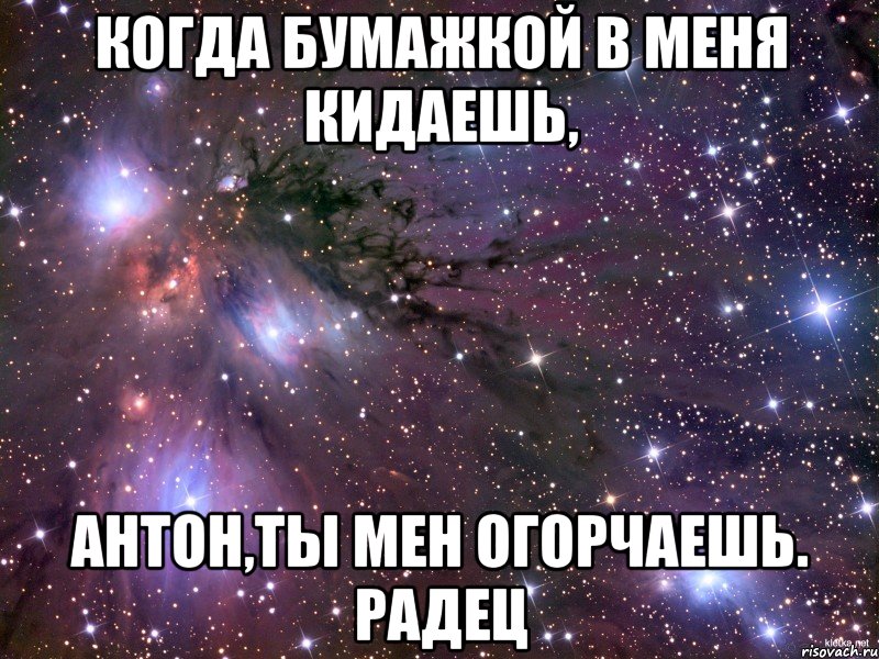 когда бумажкой в меня кидаешь, антон,ты мен огорчаешь. радец, Мем Космос