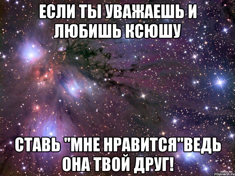 если ты уважаешь и любишь ксюшу ставь "мне нравится"ведь она твой друг!, Мем Космос